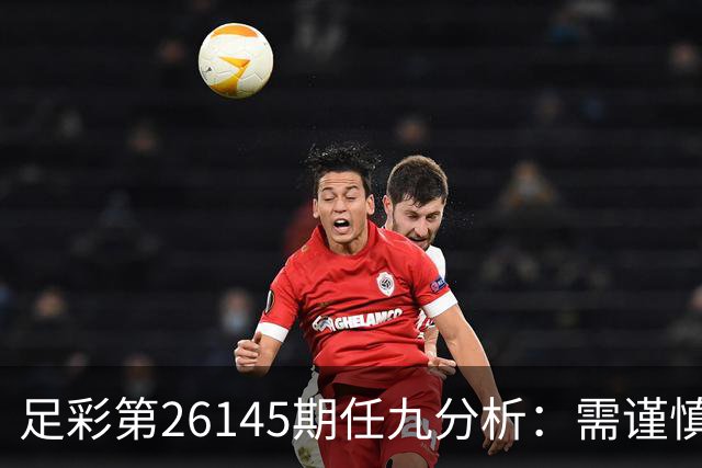 足彩第26145期任九分析：需谨慎对待曼联之战